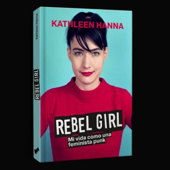 REBEL GIRL. Mi vida como una feminista punk - Kathleen Hanna