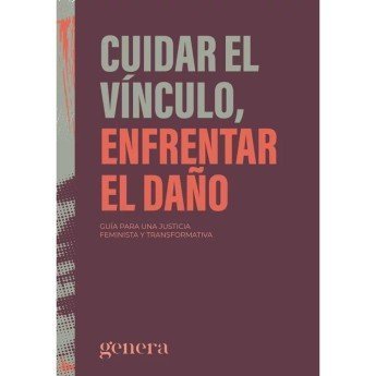 CUIDAR EL VÍNCULO, ENFRENTAR EL DAÑO. Guía para una justicia feminista y transformativa - Genera